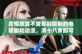 尽情欣赏不受年龄限制的电视剧和动漫，满十八岁即可免费观看