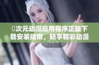 囧次元动漫应用程序正版下载安装指南，畅享精彩动漫世界