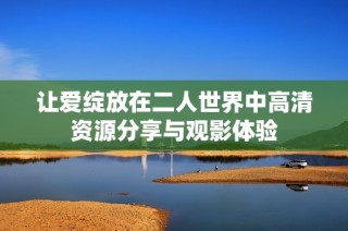 让爱绽放在二人世界中高清资源分享与观影体验