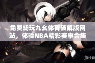 免费畅玩九幺体育破解版网站，体验NBA精彩赛事合集