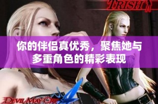 你的伴侣真优秀，聚焦她与多重角色的精彩表现