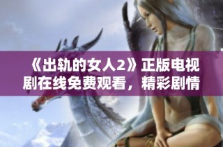 《出轨的女人2》正版电视剧在线免费观看，精彩剧情一网打尽不容错过