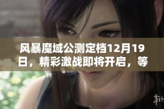 风暴魔域公测定档12月19日，精彩激战即将开启，等你来加入！