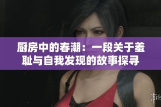 厨房中的春潮：一段关于羞耻与自我发现的故事探寻
