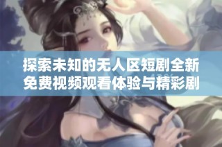 探索未知的无人区短剧全新免费视频观看体验与精彩剧情分享