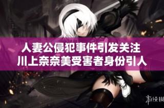 人妻公侵犯事件引发关注 川上奈奈美受害者身份引人注目