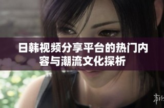 日韩视频分享平台的热门内容与潮流文化探析