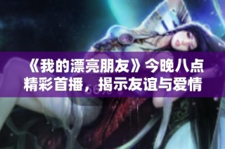《我的漂亮朋友》今晚八点精彩首播，揭示友谊与爱情的动人故事