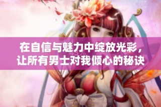 在自信与魅力中绽放光彩，让所有男士对我倾心的秘诀分享