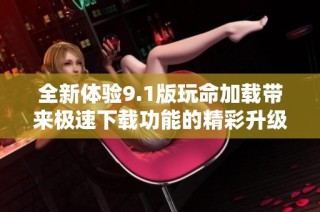 全新体验9.1版玩命加载带来极速下载功能的精彩升级