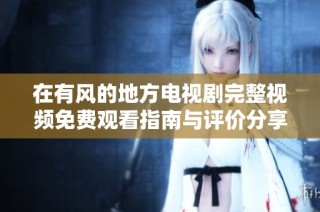 在有风的地方电视剧完整视频免费观看指南与评价分享