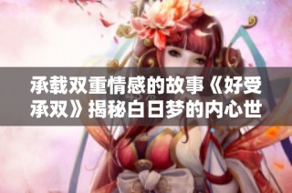 承载双重情感的故事《好受承双》揭秘白日梦的内心世界