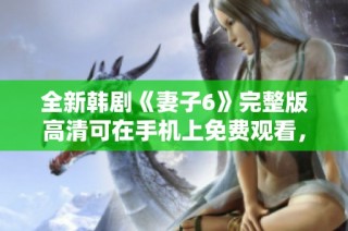 全新韩剧《妻子6》完整版高清可在手机上免费观看，追剧不再等
