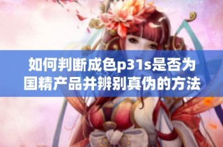 如何判断成色p31s是否为国精产品并辨别真伪的方法