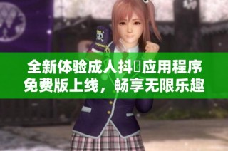 全新体验成人抖抈应用程序免费版上线，畅享无限乐趣与互动