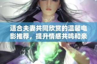适合夫妻共同欣赏的温馨电影推荐，提升情感共鸣和亲密感