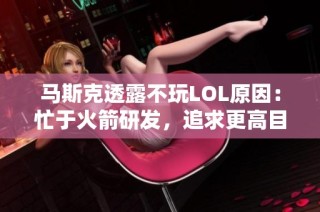 马斯克透露不玩LOL原因：忙于火箭研发，追求更高目标