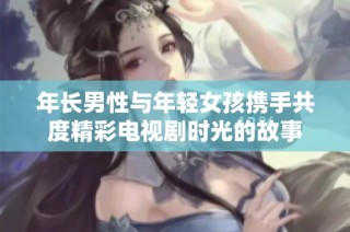年长男性与年轻女孩携手共度精彩电视剧时光的故事