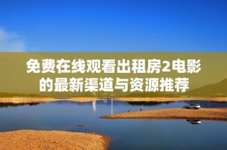免费在线观看出租房2电影的最新渠道与资源推荐