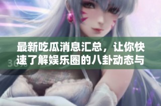 最新吃瓜消息汇总，让你快速了解娱乐圈的八卦动态与热点新闻