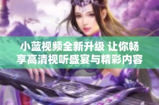 小蓝视频全新升级 让你畅享高清视听盛宴与精彩内容体验
