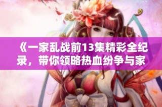 《一家乱战前13集精彩全纪录，带你领略热血纷争与家族情仇》