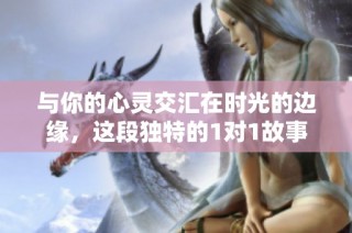 与你的心灵交汇在时光的边缘，这段独特的1对1故事