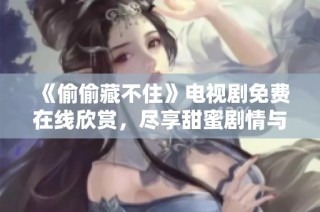 《偷偷藏不住》电视剧免费在线欣赏，尽享甜蜜剧情与浪漫爱情。