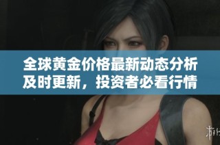全球黄金价格最新动态分析及时更新，投资者必看行情信息