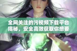 全网关注的污视频下载平台揭秘，安全高效获取你想要的内容