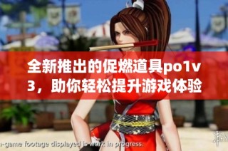 全新推出的促燃道具po1v3，助你轻松提升游戏体验与效率(1)