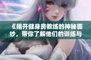《揭开健身房教练的神秘面纱，带你了解他们的训练与生活》