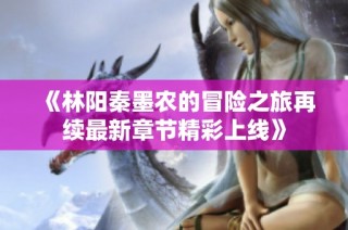 《林阳秦墨农的冒险之旅再续最新章节精彩上线》