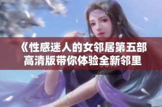《性感迷人的女邻居第五部 高清版带你体验全新邻里故事》
