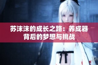 苏沫沫的成长之路：养成器背后的梦想与挑战