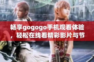 畅享gogogo手机观看体验，轻松在线看精彩影片与节目内容
