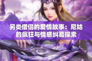 另类僧侣的爱情故事：尼姑的疯狂与情感纠葛探索