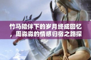 竹马陪伴下的岁月终成回忆，周淼淼的情感归宿之路探秘