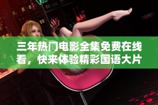 三年热门电影全集免费在线看，快来体验精彩国语大片吧