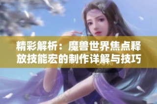 精彩解析：魔兽世界焦点释放技能宏的制作详解与技巧指南