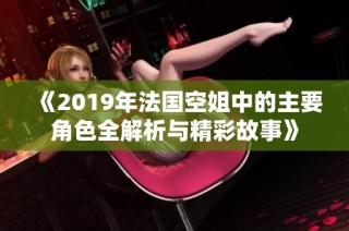 《2019年法国空姐中的主要角色全解析与精彩故事》