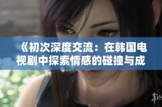 《初次深度交流：在韩国电视剧中探索情感的碰撞与成长》