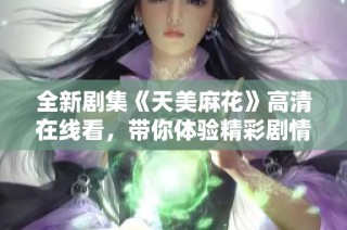 全新剧集《天美麻花》高清在线看，带你体验精彩剧情与幽默对话