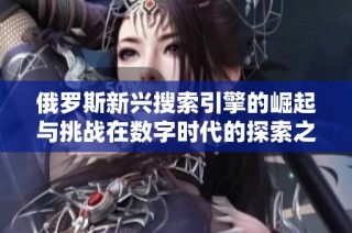 俄罗斯新兴搜索引擎的崛起与挑战在数字时代的探索之旅