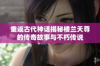 重返古代神话揭秘楼兰天尊的传奇故事与不朽传说