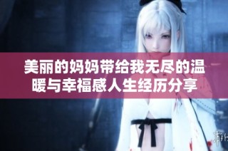 美丽的妈妈带给我无尽的温暖与幸福感人生经历分享