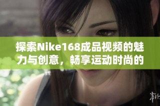 探索Nike168成品视频的魅力与创意，畅享运动时尚的新体验