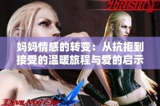 妈妈情感的转变：从抗拒到接受的温暖旅程与爱的启示