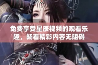 免费享受星辰视频的观看乐趣，畅看精彩内容无阻碍