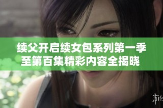 续父开启续女包系列第一季至第百集精彩内容全揭晓 